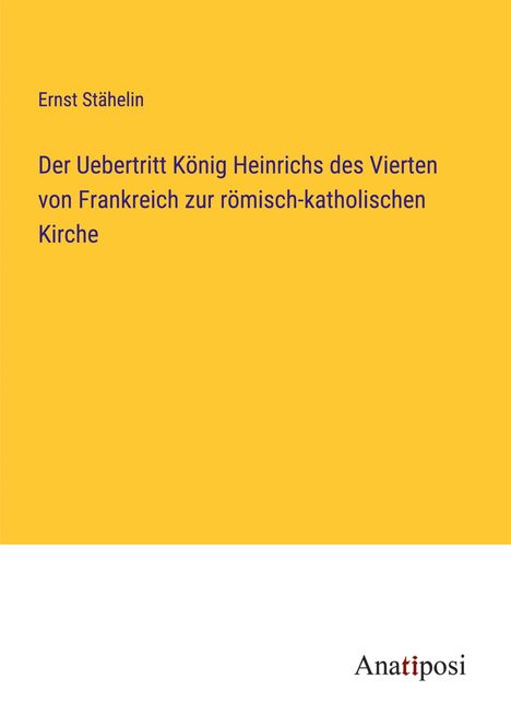 Ernst Stähelin: Der Uebertritt König Heinrichs des Vierten von Frankreich zur römisch-katholischen Kirche, Buch