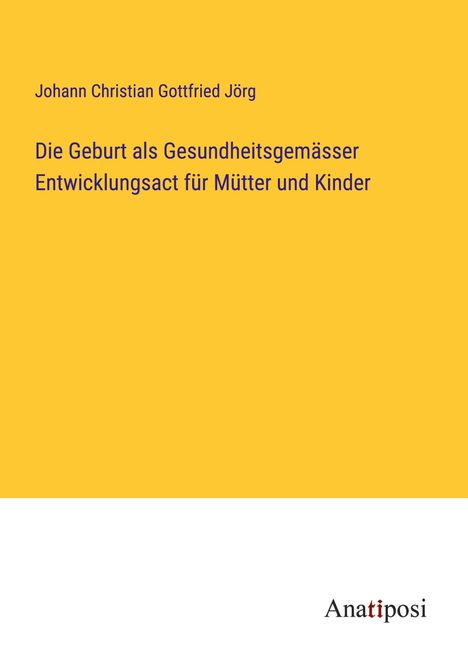 Johann Christian Gottfried Jörg: Die Geburt als Gesundheitsgemässer Entwicklungsact für Mütter und Kinder, Buch