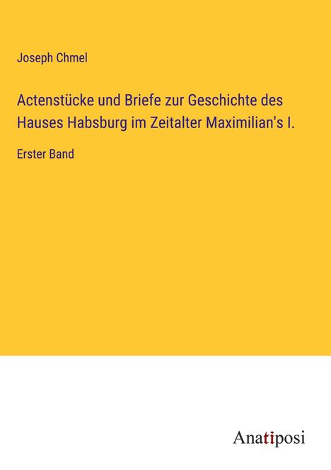 Joseph Chmel: Actenstücke und Briefe zur Geschichte des Hauses Habsburg im Zeitalter Maximilian's I., Buch