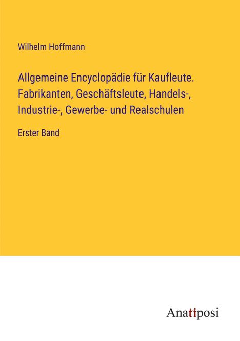 Wilhelm Hoffmann: Allgemeine Encyclopädie für Kaufleute. Fabrikanten, Geschäftsleute, Handels-, Industrie-, Gewerbe- und Realschulen, Buch