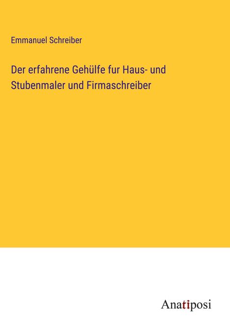 Emmanuel Schreiber: Der erfahrene Gehülfe fur Haus- und Stubenmaler und Firmaschreiber, Buch