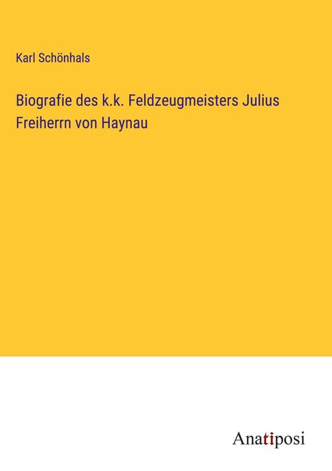 Karl Schönhals: Biografie des k.k. Feldzeugmeisters Julius Freiherrn von Haynau, Buch