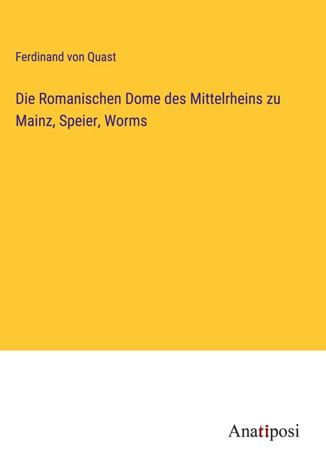 Ferdinand Von Quast: Die Romanischen Dome des Mittelrheins zu Mainz, Speier, Worms, Buch