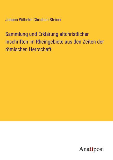 Johann Wilhelm Christian Steiner: Sammlung und Erklärung altchristlicher Inschriften im Rheingebiete aus den Zeiten der römischen Herrschaft, Buch