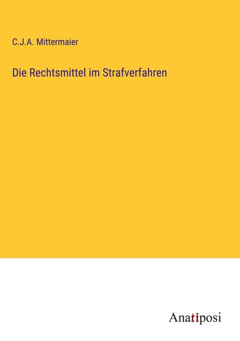 C. J. A. Mittermaier: Die Rechtsmittel im Strafverfahren, Buch