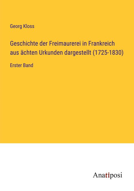 Georg Kloss: Geschichte der Freimaurerei in Frankreich aus ächten Urkunden dargestellt (1725-1830), Buch