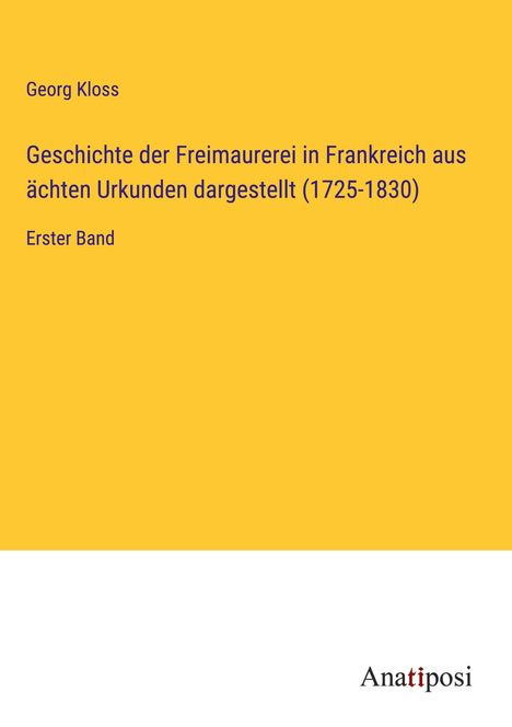 Georg Kloss: Geschichte der Freimaurerei in Frankreich aus ächten Urkunden dargestellt (1725-1830), Buch