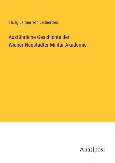 Th. Ig Leitner von Leitnertreu: Ausführliche Geschichte der Wiener-Neustädter Militär-Akademie, Buch
