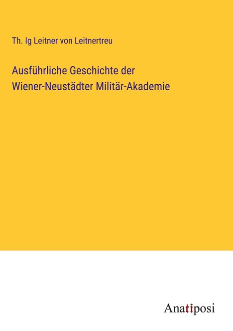 Th. Ig Leitner von Leitnertreu: Ausführliche Geschichte der Wiener-Neustädter Militär-Akademie, Buch