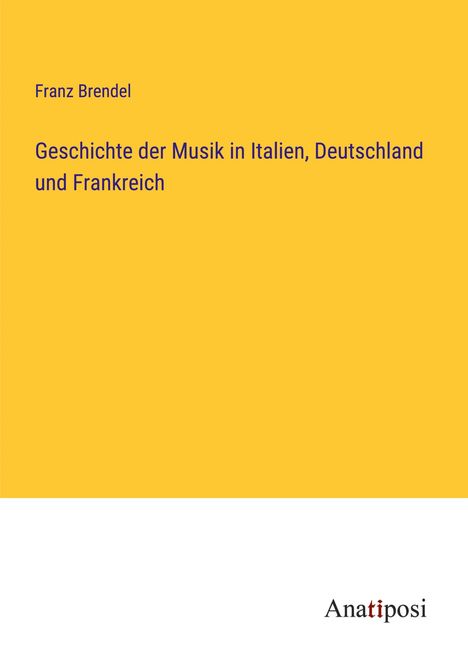 Franz Brendel: Geschichte der Musik in Italien, Deutschland und Frankreich, Buch