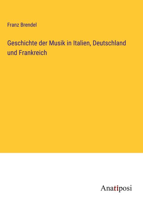 Franz Brendel: Geschichte der Musik in Italien, Deutschland und Frankreich, Buch