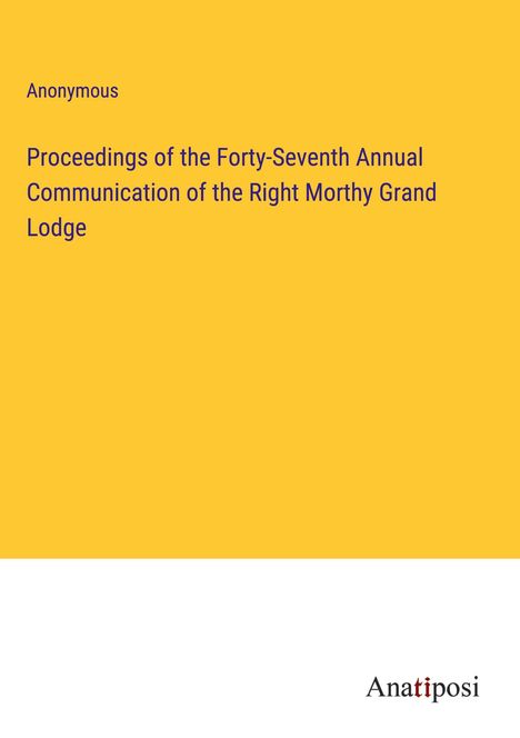 Anonymous: Proceedings of the Forty-Seventh Annual Communication of the Right Morthy Grand Lodge, Buch
