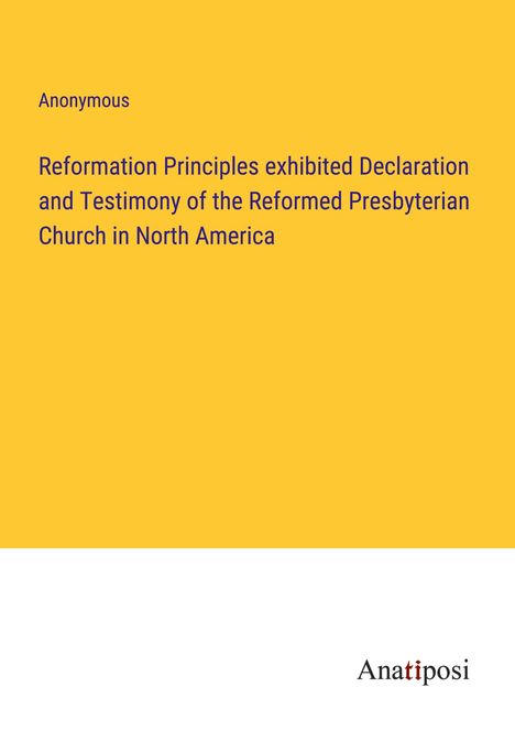 Anonymous: Reformation Principles exhibited Declaration and Testimony of the Reformed Presbyterian Church in North America, Buch