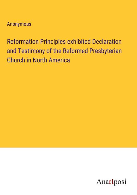 Anonymous: Reformation Principles exhibited Declaration and Testimony of the Reformed Presbyterian Church in North America, Buch