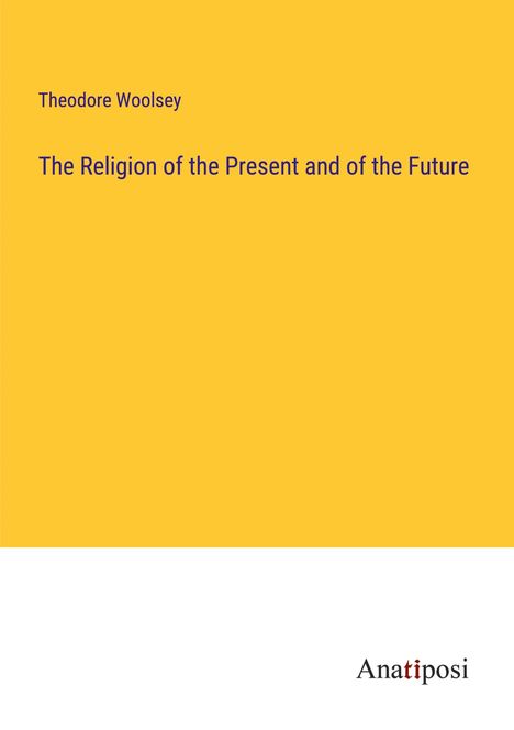 Theodore Woolsey: The Religion of the Present and of the Future, Buch