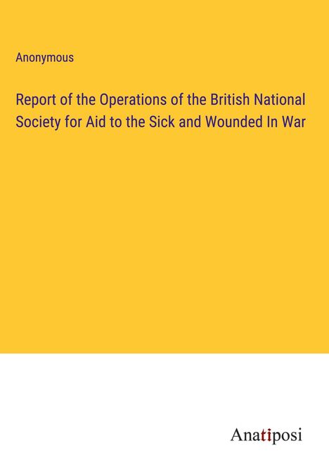 Anonymous: Report of the Operations of the British National Society for Aid to the Sick and Wounded In War, Buch