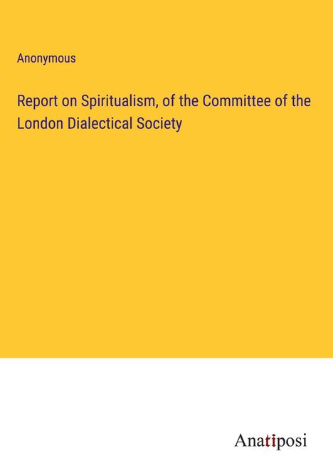 Anonymous: Report on Spiritualism, of the Committee of the London Dialectical Society, Buch