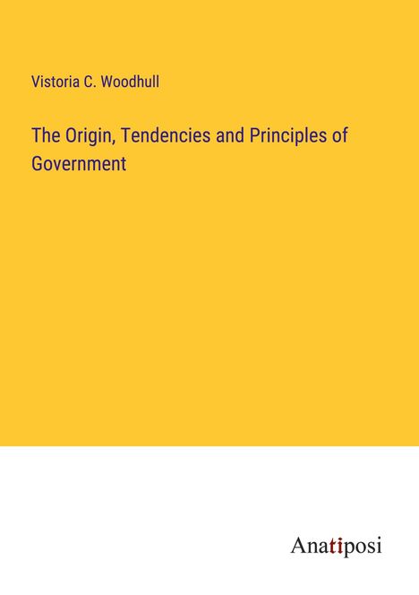 Vistoria C. Woodhull: The Origin, Tendencies and Principles of Government, Buch