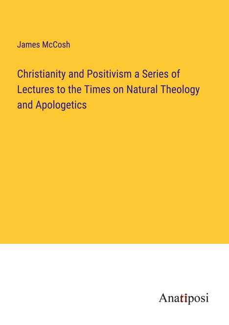 James Mccosh: Christianity and Positivism a Series of Lectures to the Times on Natural Theology and Apologetics, Buch