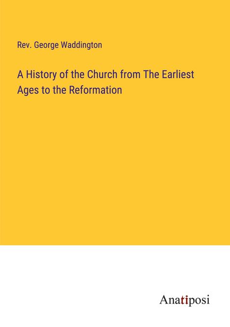 Rev. George Waddington: A History of the Church from The Earliest Ages to the Reformation, Buch