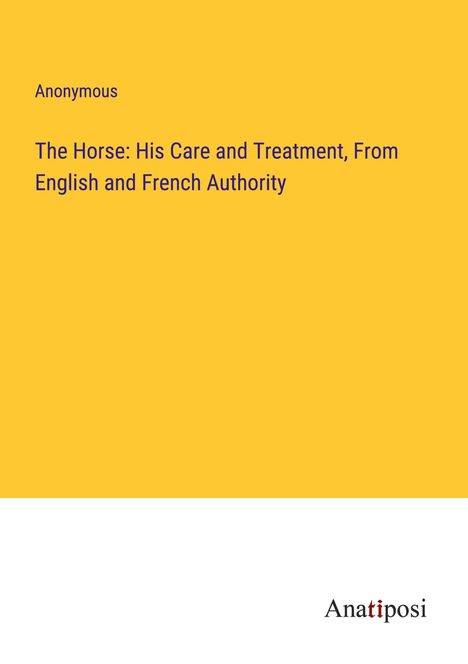 Anonymous: The Horse: His Care and Treatment, From English and French Authority, Buch