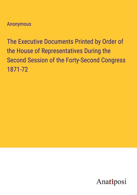 Anonymous: The Executive Documents Printed by Order of the House of Representatives During the Second Session of the Forty-Second Congress 1871-72, Buch