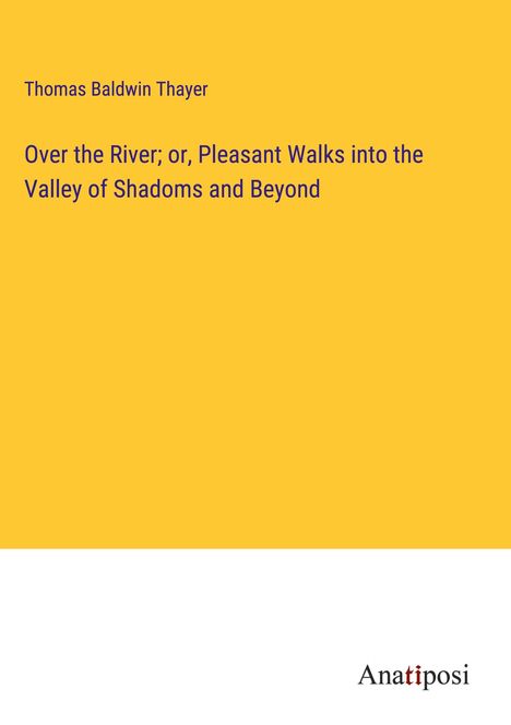 Thomas Baldwin Thayer: Over the River; or, Pleasant Walks into the Valley of Shadoms and Beyond, Buch