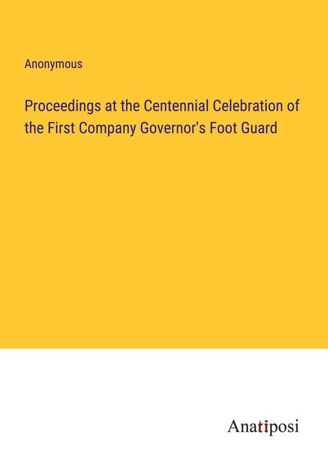 Anonymous: Proceedings at the Centennial Celebration of the First Company Governor's Foot Guard, Buch