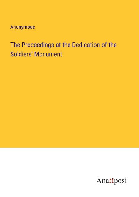 Anonymous: The Proceedings at the Dedication of the Soldiers' Monument, Buch