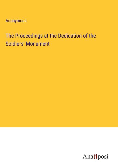 Anonymous: The Proceedings at the Dedication of the Soldiers' Monument, Buch