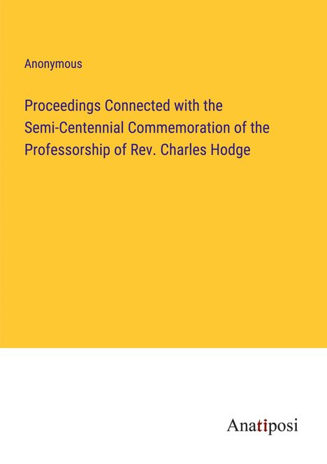 Anonymous: Proceedings Connected with the Semi-Centennial Commemoration of the Professorship of Rev. Charles Hodge, Buch