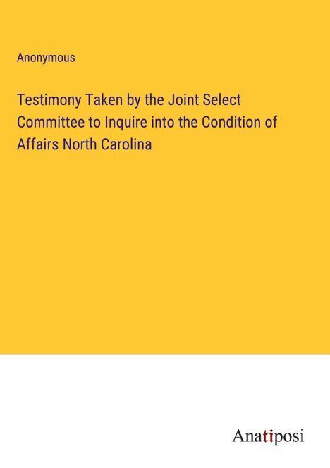 Anonymous: Testimony Taken by the Joint Select Committee to Inquire into the Condition of Affairs North Carolina, Buch