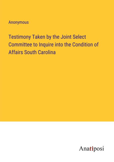 Anonymous: Testimony Taken by the Joint Select Committee to Inquire into the Condition of Affairs South Carolina, Buch