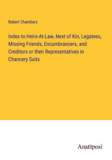 Robert Chambers: Index to Heirs-At-Law, Next of Kin, Legatees, Missing Friends, Encumbrancers, and Creditors or their Representatives in Chancery Suits, Buch