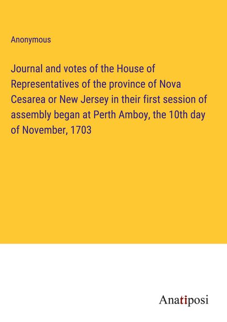 Anonymous: Journal and votes of the House of Representatives of the province of Nova Cesarea or New Jersey in their first session of assembly began at Perth Amboy, the 10th day of November, 1703, Buch
