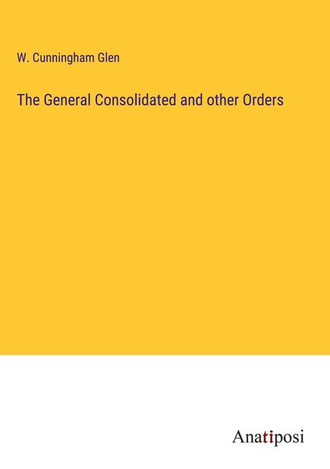 W. Cunningham Glen: The General Consolidated and other Orders, Buch