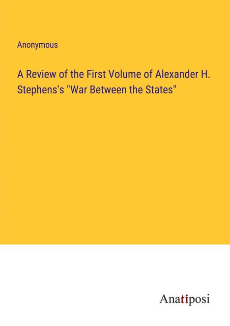 Anonymous: A Review of the First Volume of Alexander H. Stephens's "War Between the States", Buch