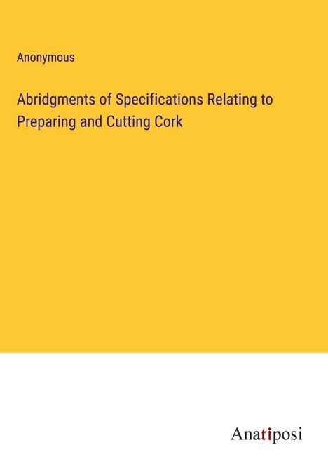 Anonymous: Abridgments of Specifications Relating to Preparing and Cutting Cork, Buch