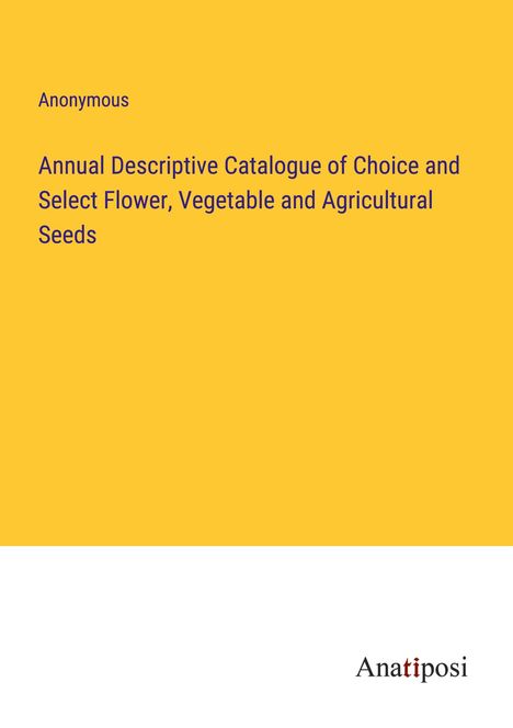 Anonymous: Annual Descriptive Catalogue of Choice and Select Flower, Vegetable and Agricultural Seeds, Buch