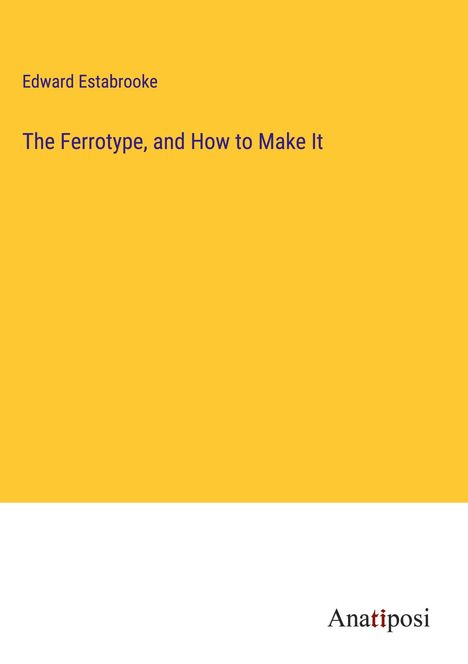 Edward Estabrooke: The Ferrotype, and How to Make It, Buch