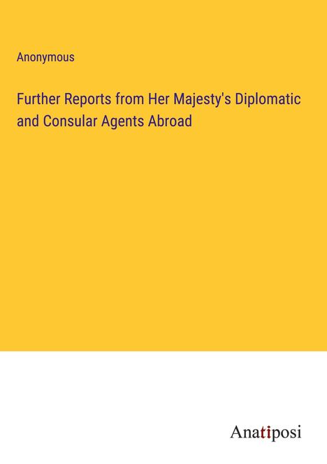 Anonymous: Further Reports from Her Majesty's Diplomatic and Consular Agents Abroad, Buch