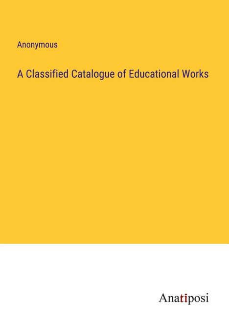 Anonymous: A Classified Catalogue of Educational Works, Buch