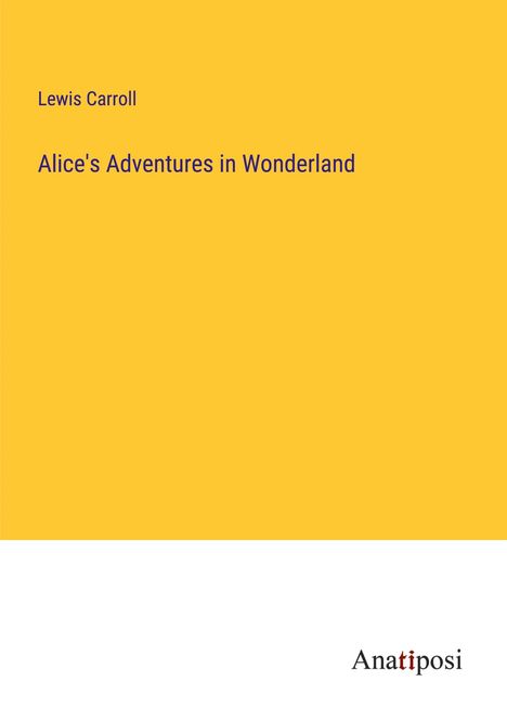 Gelber Hintergrund, Text: "Lewis Carroll, Alice's Adventures in Wonderland". Unten steht "Anatiposi".