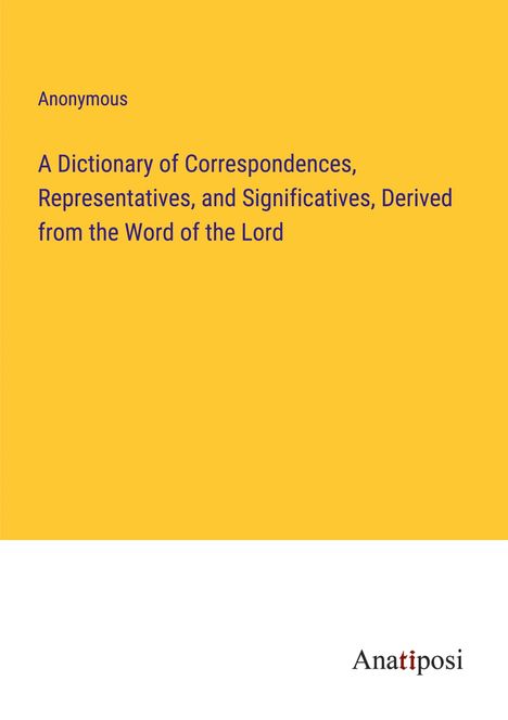 Anonymous: A Dictionary of Correspondences, Representatives, and Significatives, Derived from the Word of the Lord, Buch