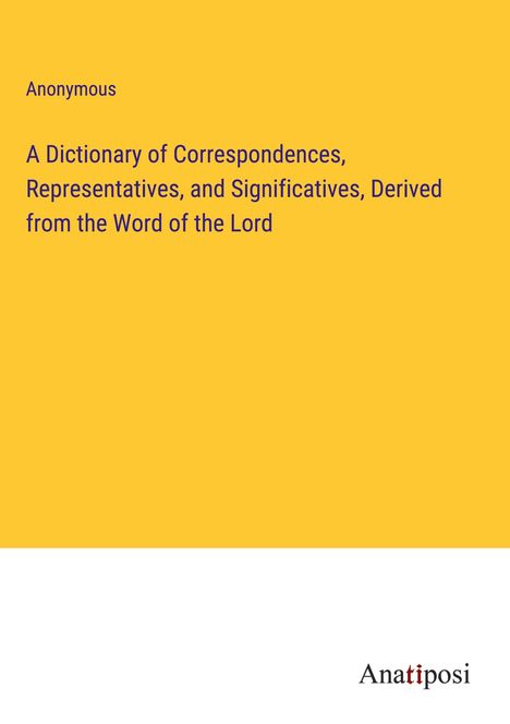 Anonymous: A Dictionary of Correspondences, Representatives, and Significatives, Derived from the Word of the Lord, Buch