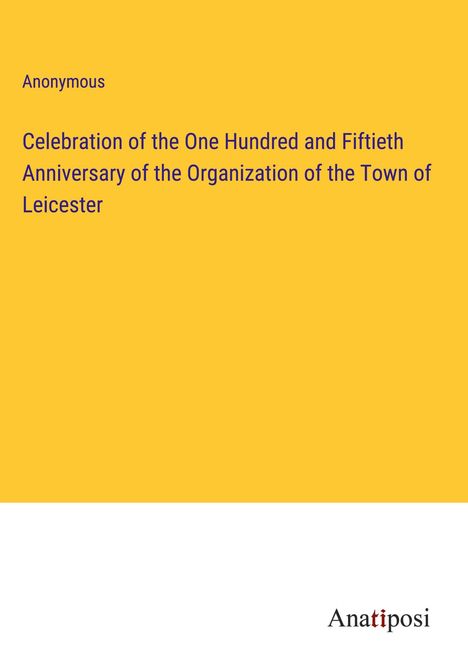 Anonymous: Celebration of the One Hundred and Fiftieth Anniversary of the Organization of the Town of Leicester, Buch