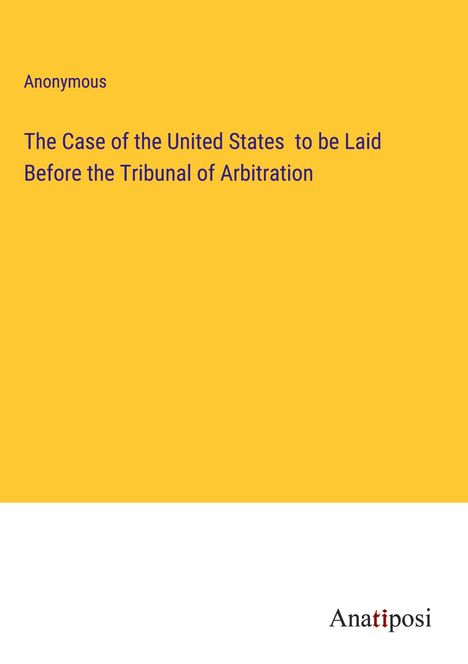 Anonymous: The Case of the United States to be Laid Before the Tribunal of Arbitration, Buch