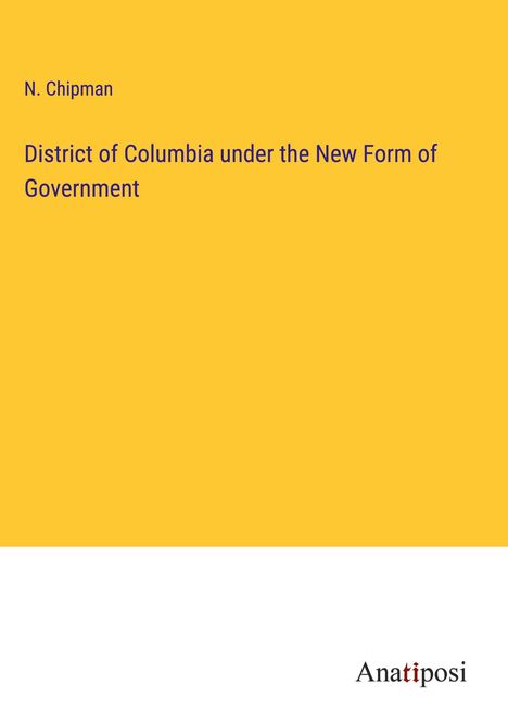 N. Chipman: District of Columbia under the New Form of Government, Buch
