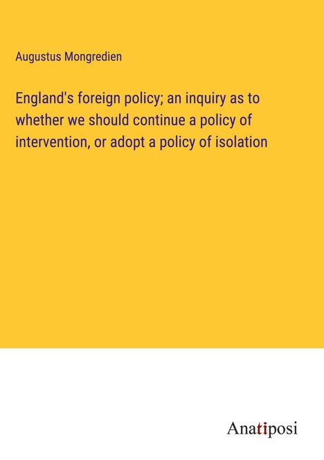 Augustus Mongredien: England's foreign policy; an inquiry as to whether we should continue a policy of intervention, or adopt a policy of isolation, Buch