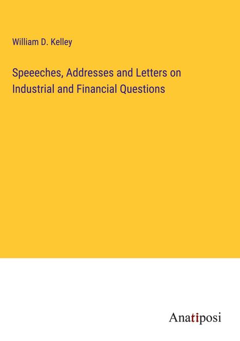 William D. Kelley: Speeeches, Addresses and Letters on Industrial and Financial Questions, Buch